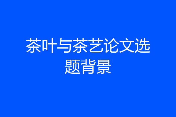 茶叶与茶艺论文选题背景