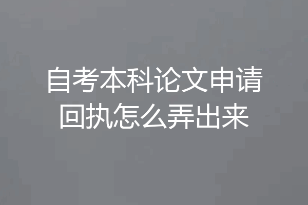 自考本科论文申请回执怎么弄出来