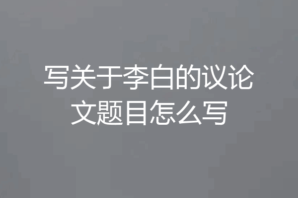 写关于李白的议论文题目怎么写
