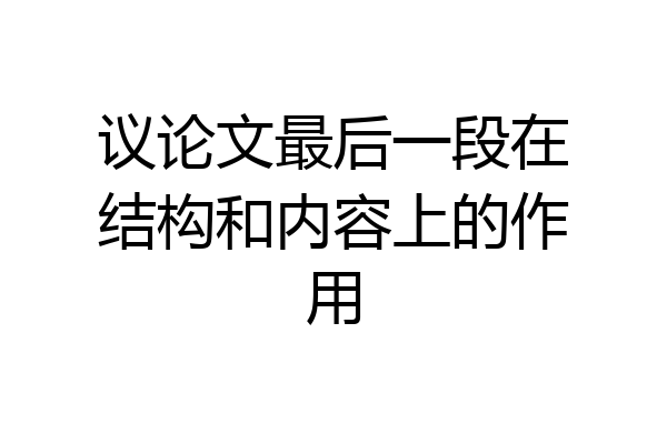 议论文最后一段在结构和内容上的作用