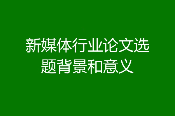 新媒体行业论文选题背景和意义