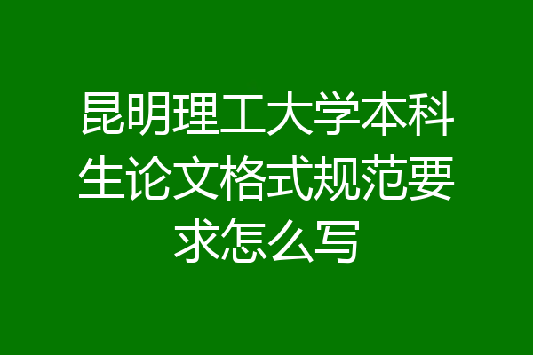昆明理工大学本科生论文格式规范要求怎么写