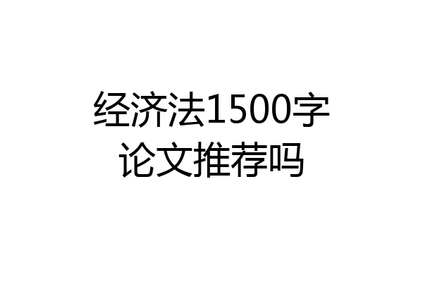 经济法1500字论文推荐吗