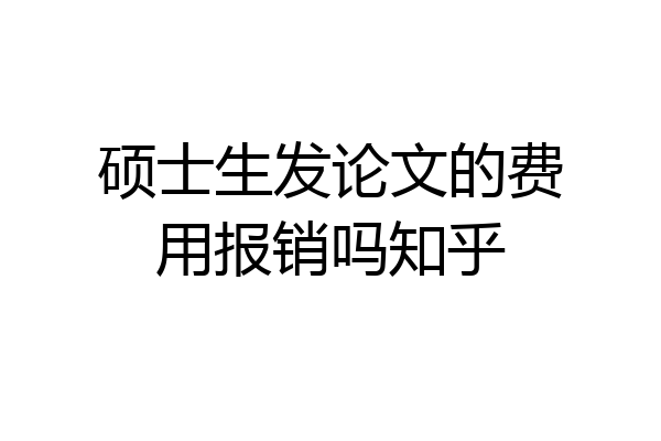 硕士生发论文的费用报销吗知乎