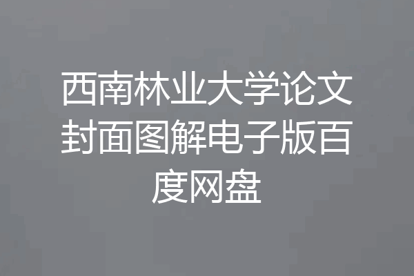 西南林业大学论文封面图解电子版百度网盘