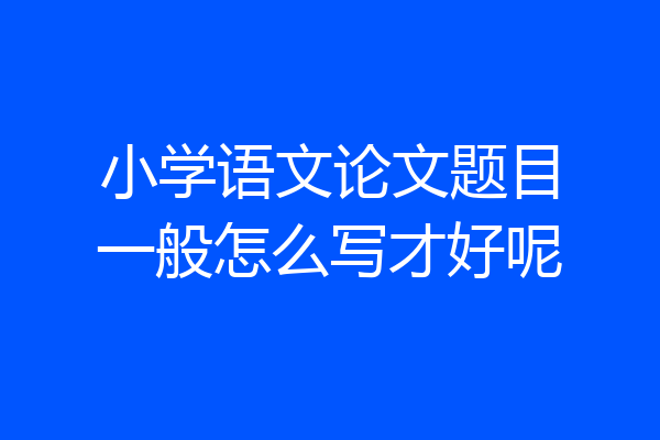 小学语文论文题目一般怎么写才好呢