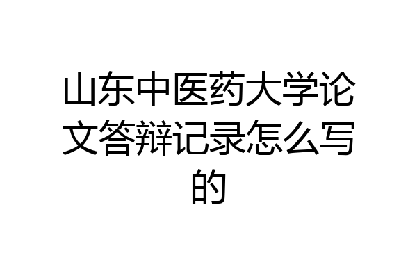 山东中医药大学论文答辩记录怎么写的