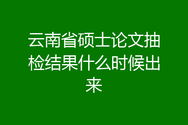 云南省硕士论文抽检结果什么时候出来