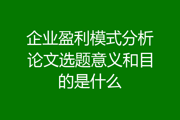 企业盈利模式分析论文选题意义和目的是什么