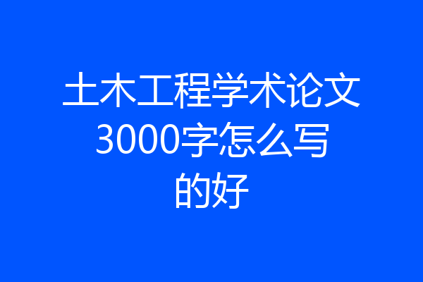 土木工程学术论文3000字怎么写的好