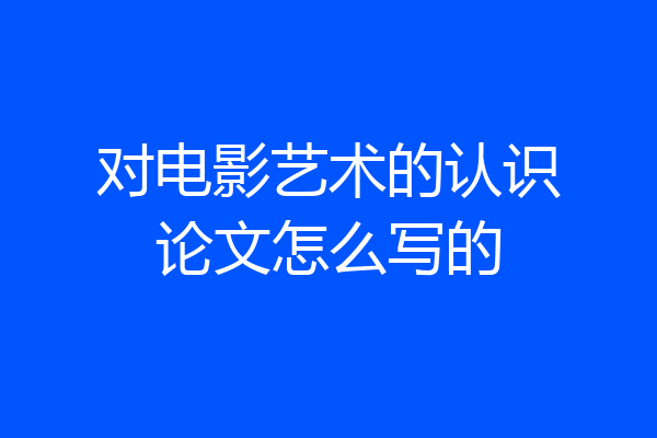对电影艺术的认识论文怎么写的