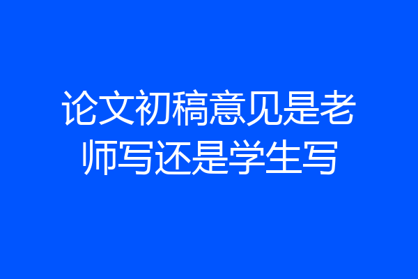 论文初稿意见是老师写还是学生写