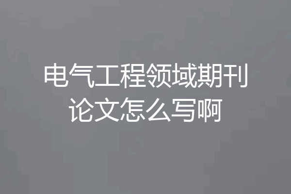 电气工程领域期刊论文怎么写啊