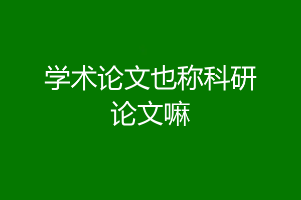 学术论文也称科研论文嘛