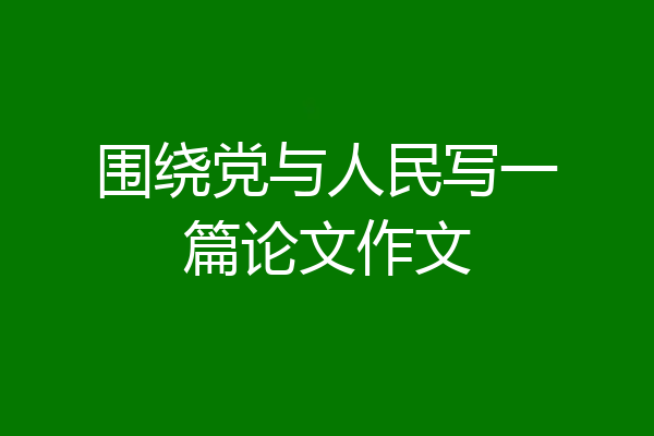 围绕党与人民写一篇论文作文