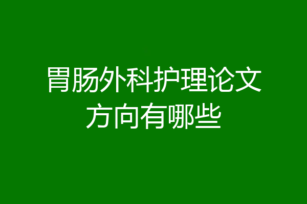 胃肠外科护理论文方向有哪些