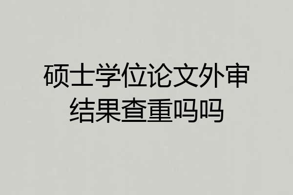 硕士学位论文外审结果查重吗吗