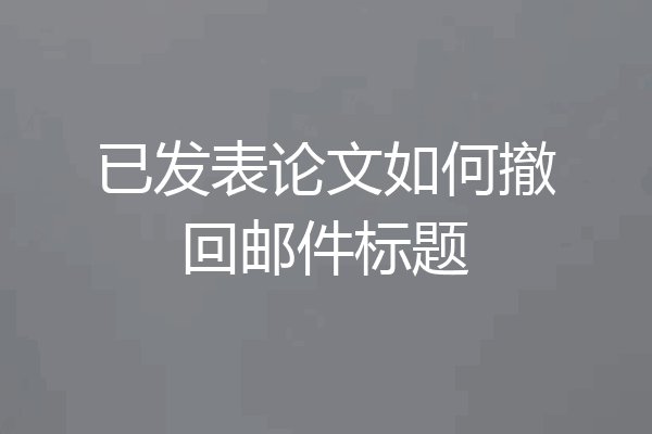已发表论文如何撤回邮件标题