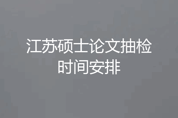 江苏硕士论文抽检时间安排