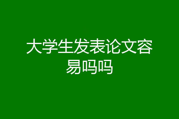 大学生发表论文容易吗吗