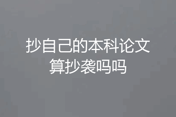 抄自己的本科论文算抄袭吗吗