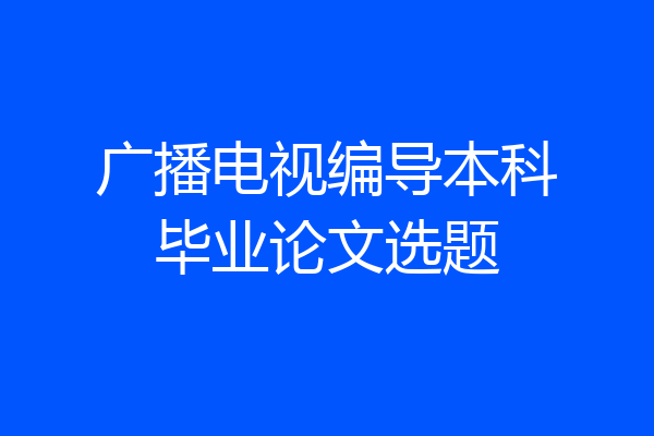 广播电视编导本科毕业论文选题