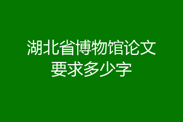 湖北省博物馆论文要求多少字