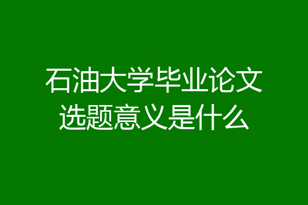 石油大学毕业论文选题意义是什么