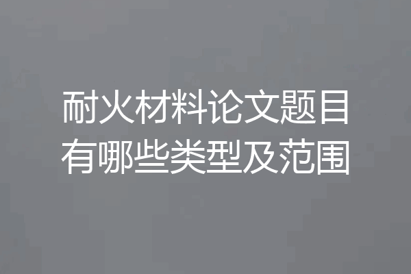 耐火材料论文题目有哪些类型及范围