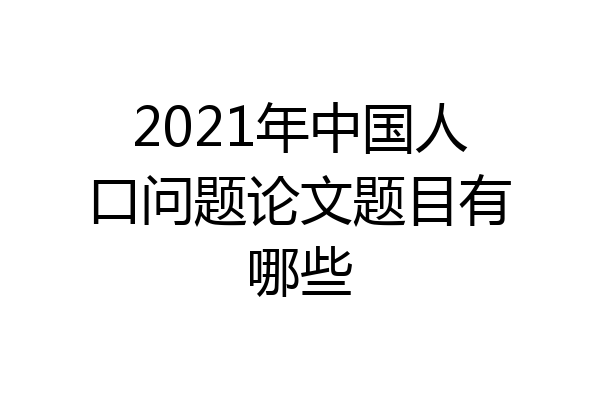 2021年中国人口问题论文题目有哪些