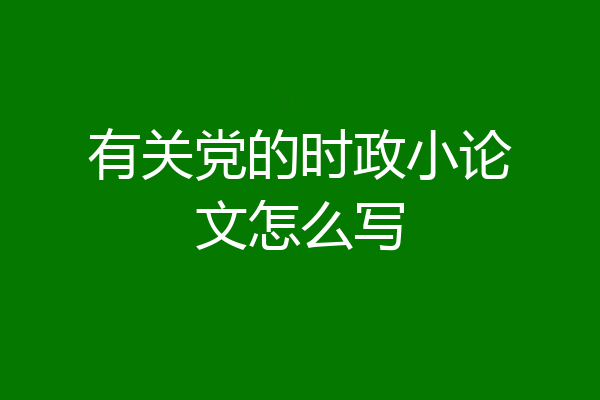 有关党的时政小论文怎么写