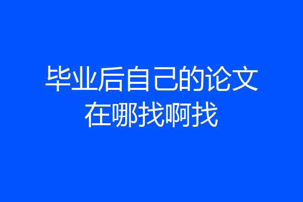 毕业后自己的论文在哪找啊找