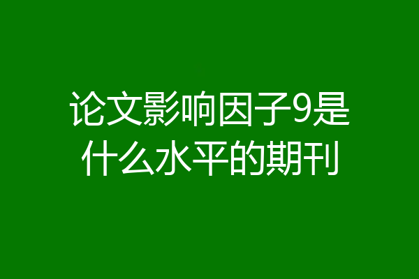 论文影响因子9是什么水平的期刊