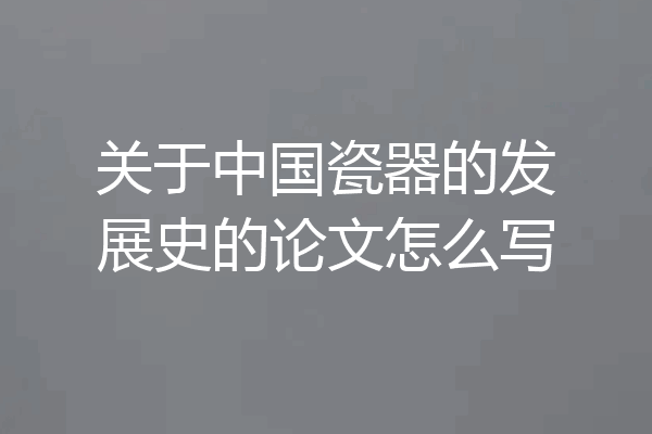 关于中国瓷器的发展史的论文怎么写