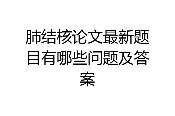 肺结核论文最新题目有哪些问题及答案