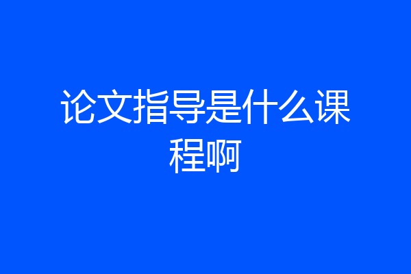 论文指导是什么课程啊