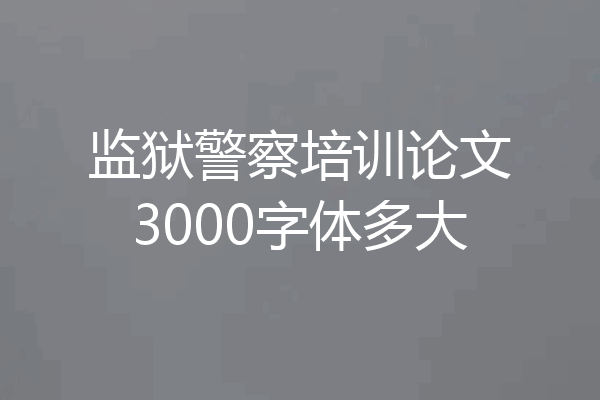 监狱警察培训论文3000字体多大
