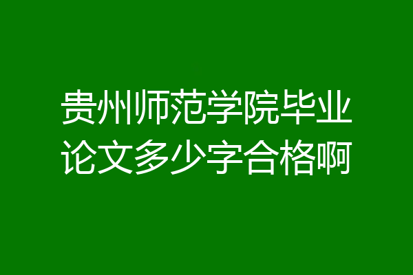 贵州师范学院毕业论文多少字合格啊