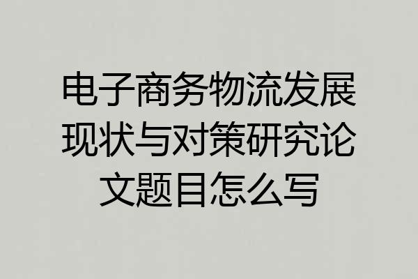 电子商务物流发展现状与对策研究论文题目怎么写