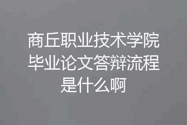商丘职业技术学院毕业论文答辩流程是什么啊
