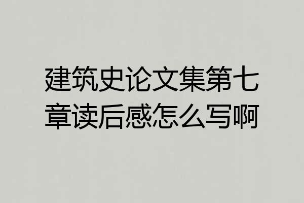 建筑史论文集第七章读后感怎么写啊