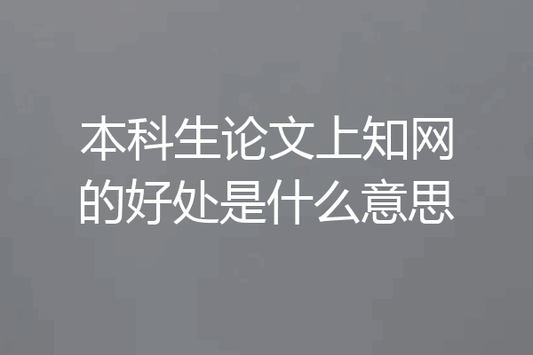 本科生论文上知网的好处是什么意思