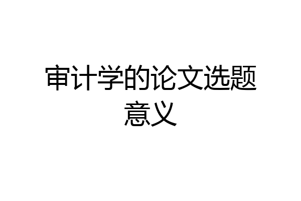 审计学的论文选题意义