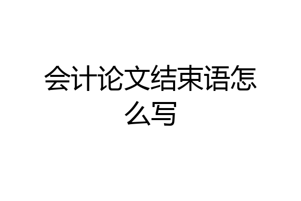 会计论文结束语怎么写