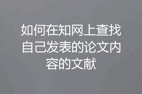 如何在知网上查找自己发表的论文内容的文献