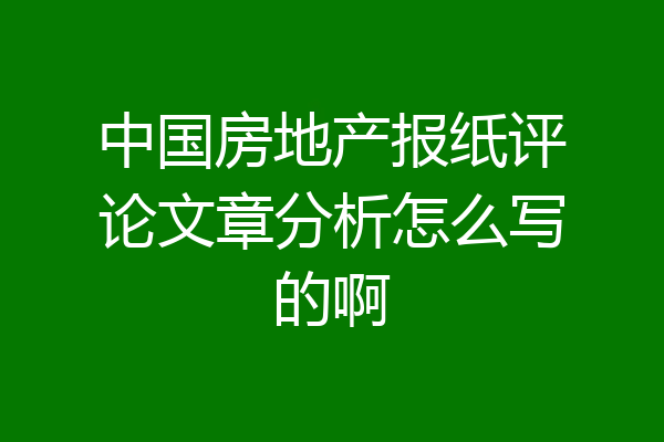 中国房地产报纸评论文章分析怎么写的啊