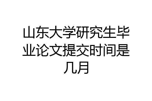 山东大学研究生毕业论文提交时间是几月