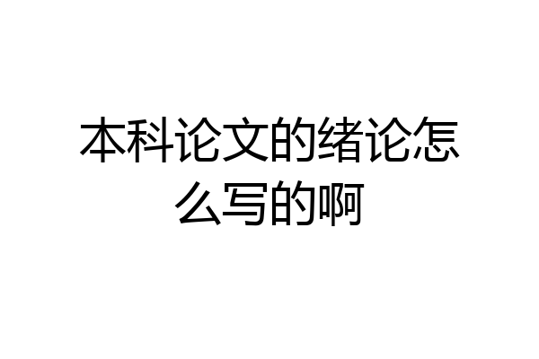 本科论文的绪论怎么写的啊