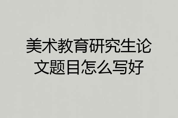美术教育研究生论文题目怎么写好
