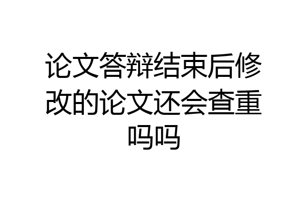 论文答辩结束后修改的论文还会查重吗吗